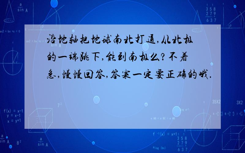 沿地轴把地球南北打通,从北极的一端跳下,能到南极么?不着急,慢慢回答,答案一定要正确的哦.