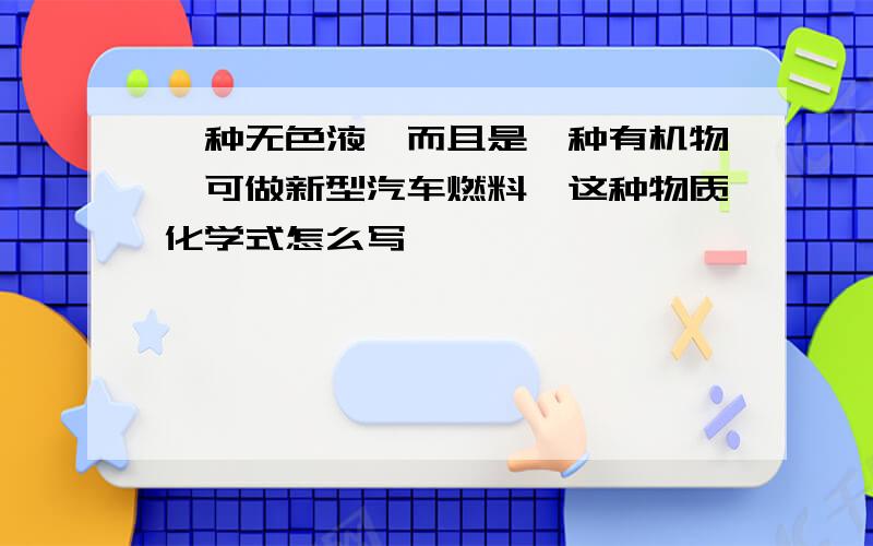 一种无色液,而且是一种有机物,可做新型汽车燃料,这种物质化学式怎么写