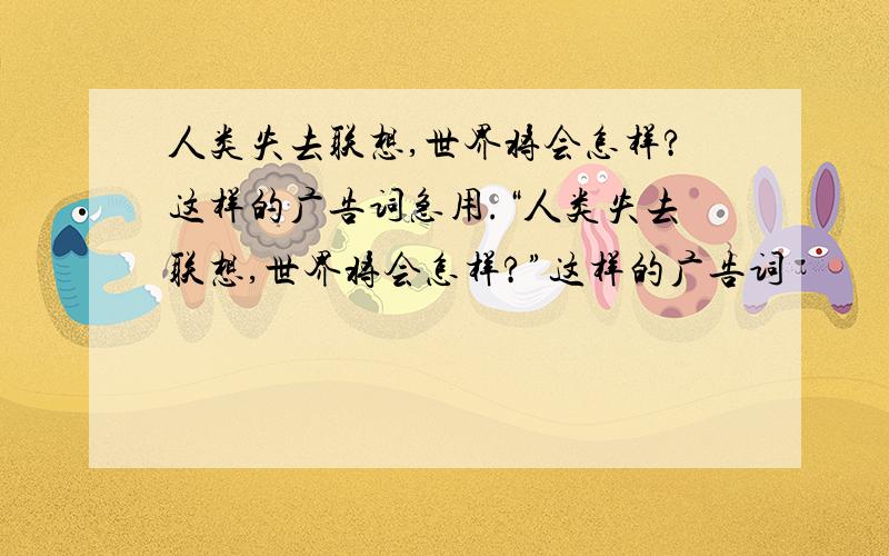 人类失去联想,世界将会怎样?这样的广告词急用.“人类失去联想,世界将会怎样?”这样的广告词