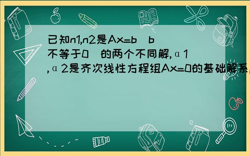 已知n1,n2是Ax=b(b不等于0)的两个不同解,α1,α2是齐次线性方程组Ax=0的基础解系,求非齐次线性方程组Ax=b的通解.我觉得是 n1+k1α1+k2α2或n2+k1α1+k2α2就可以了……但是答案给的是1/3n1+2/3n2+k1α1+k2α2