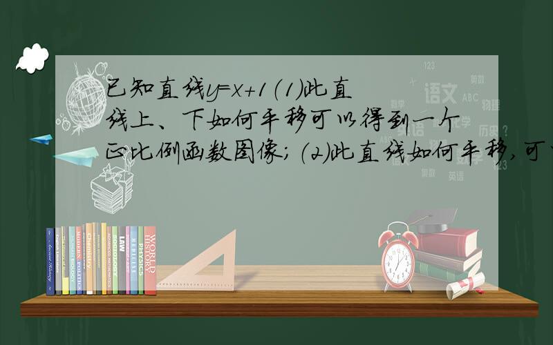 已知直线y=x+1（1）此直线上、下如何平移可以得到一个正比例函数图像；（2）此直线如何平移,可以使它与坐标轴围成的三角形面积为2,写出平移后直线表达式.