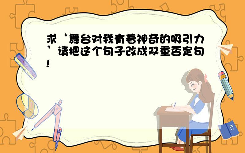 求‘舞台对我有着神奇的吸引力’请把这个句子改成双重否定句!