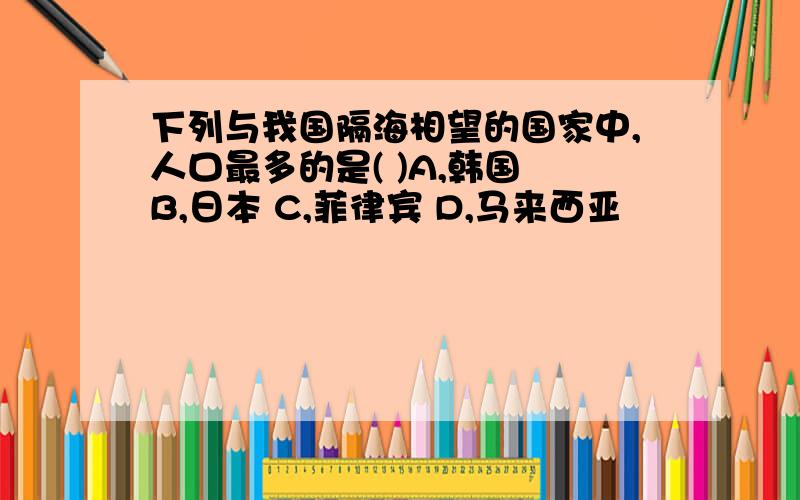 下列与我国隔海相望的国家中,人口最多的是( )A,韩国 B,日本 C,菲律宾 D,马来西亚