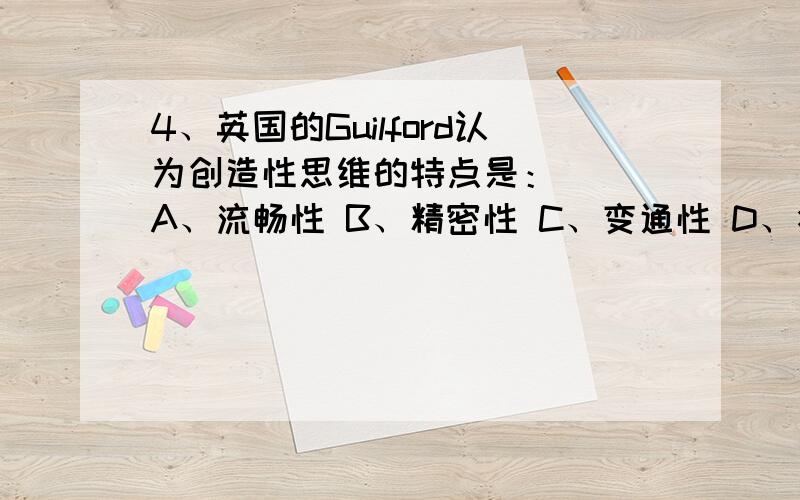 4、英国的Guilford认为创造性思维的特点是：（ ）A、流畅性 B、精密性 C、变通性 D、独创性 E、新颖性这是多项选择