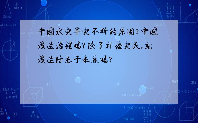 中国水灾旱灾不断的原因?中国没法治理吗?除了补偿灾民,就没法防患于未然吗?