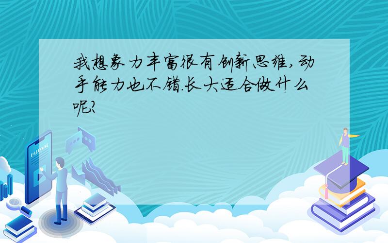 我想象力丰富很有创新思维,动手能力也不错.长大适合做什么呢?