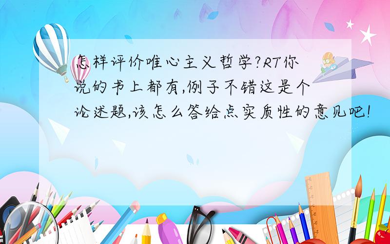 怎样评价唯心主义哲学?RT你说的书上都有,例子不错这是个论述题,该怎么答给点实质性的意见吧!