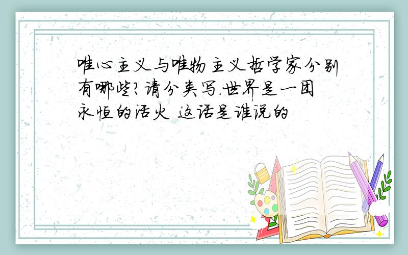 唯心主义与唯物主义哲学家分别有哪些?请分类写.世界是一团永恒的活火 这话是谁说的