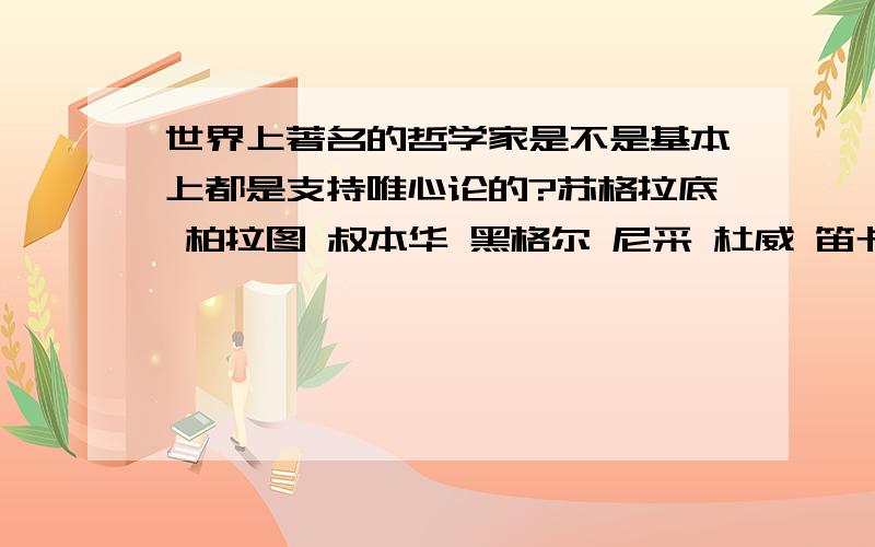 世界上著名的哲学家是不是基本上都是支持唯心论的?苏格拉底 柏拉图 叔本华 黑格尔 尼采 杜威 笛卡尔 胡塞尔 海德格尔 是不是全是唯心论的?唯物论主义者 除了 马克思 恩格斯.还有恩