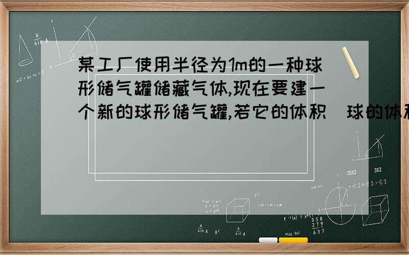 某工厂使用半径为1m的一种球形储气罐储藏气体,现在要建一个新的球形储气罐,若它的体积（球的体积公式为V=4/3πr^3,r为球的半径）是原来的8倍,那么它的半径是原储气罐半径的多少倍?若储气