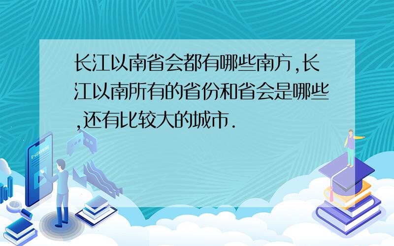 长江以南省会都有哪些南方,长江以南所有的省份和省会是哪些,还有比较大的城市.