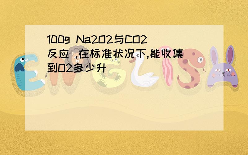 100g Na2O2与CO2反应 ,在标准状况下,能收集到O2多少升