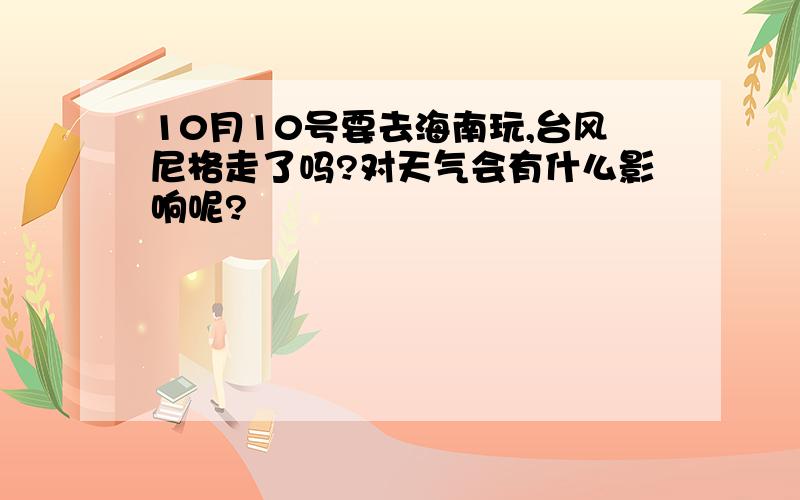 10月10号要去海南玩,台风尼格走了吗?对天气会有什么影响呢?