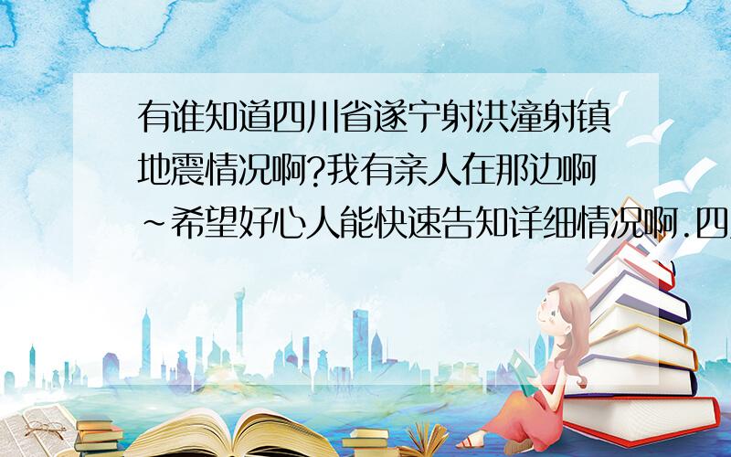 有谁知道四川省遂宁射洪潼射镇地震情况啊?我有亲人在那边啊~希望好心人能快速告知详细情况啊.四川人民团结起来,川渝大地共渡难关.