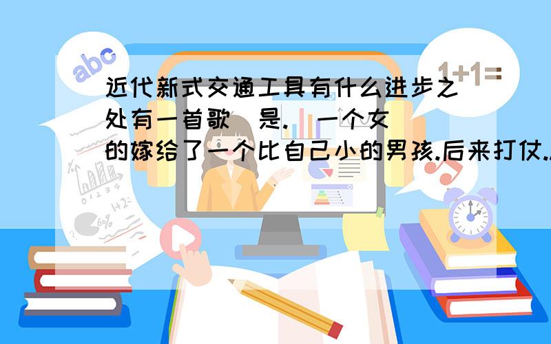 近代新式交通工具有什么进步之处有一首歌  是.  一个女的嫁给了一个比自己小的男孩.后来打仗..女的在男的临走前给了男的一蓝头巾...最后 不知道了..是法语的吧...................cuo  le