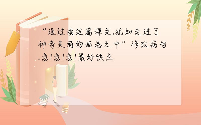 “通过读这篇课文,犹如走进了神奇美丽的画卷之中”修改病句.急!急!急!最好快点