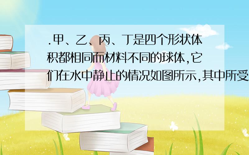 .甲、乙、丙、丁是四个形状体积都相同而材料不同的球体,它们在水中静止的情况如图所示,其中所受浮力最小的是