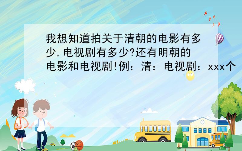 我想知道拍关于清朝的电影有多少,电视剧有多少?还有明朝的电影和电视剧!例：清：电视剧：xxx个（数字行了）电影：xxx个明：电视剧：xxx个.电影：xxx个