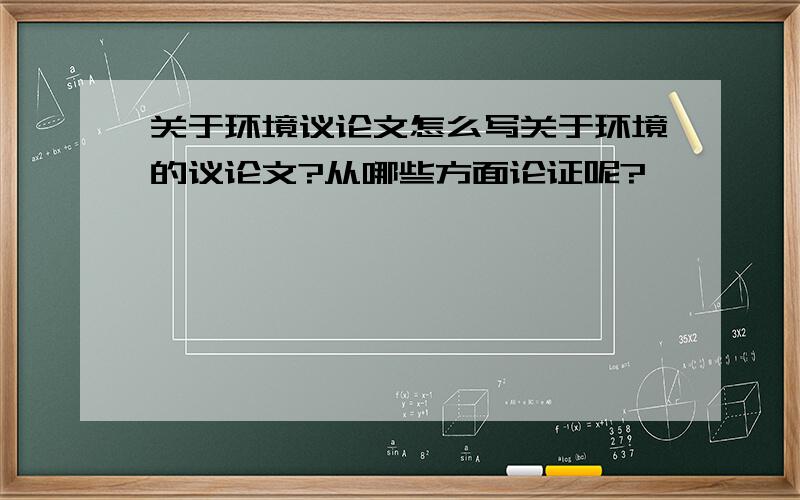 关于环境议论文怎么写关于环境的议论文?从哪些方面论证呢?