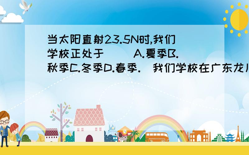 当太阳直射23.5N时,我们学校正处于（ ）A.夏季B.秋季C.冬季D.春季.（我们学校在广东龙川）