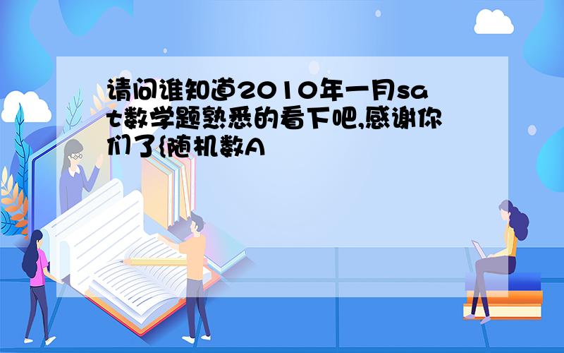 请问谁知道2010年一月sat数学题熟悉的看下吧,感谢你们了{随机数A