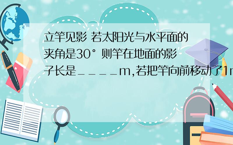 立竿见影 若太阳光与水平面的夹角是30° 则竿在地面的影子长是____m,若把竿向前移动了1m,则竿的影子长是______(增大或减小或不变)