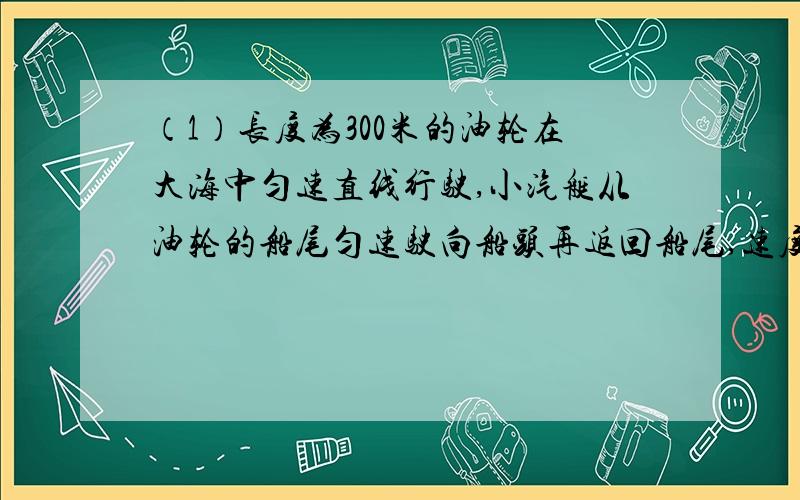 （1）长度为300米的油轮在大海中匀速直线行驶,小汽艇从油轮的船尾匀速驶向船头再返回船尾,速度始终保持90km/h,所用时间是37.5s,则油轮的速度为_____km/h?（2）火车从甲站到乙站的正常行驶速