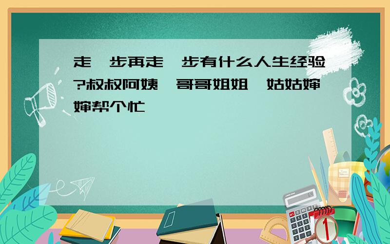 走一步再走一步有什么人生经验?叔叔阿姨,哥哥姐姐,姑姑婶婶帮个忙