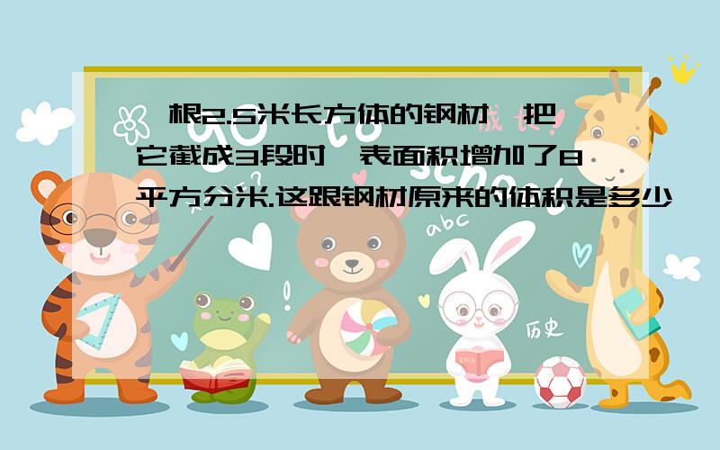 一根2.5米长方体的钢材,把它截成3段时,表面积增加了8平方分米.这跟钢材原来的体积是多少