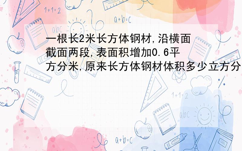 一根长2米长方体钢材,沿横面截面两段,表面积增加0.6平方分米,原来长方体钢材体积多少立方分米