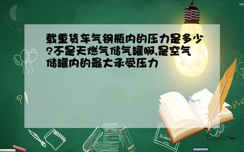 载重货车气钢瓶内的压力是多少?不是天燃气储气罐啊,是空气储罐内的最大承受压力