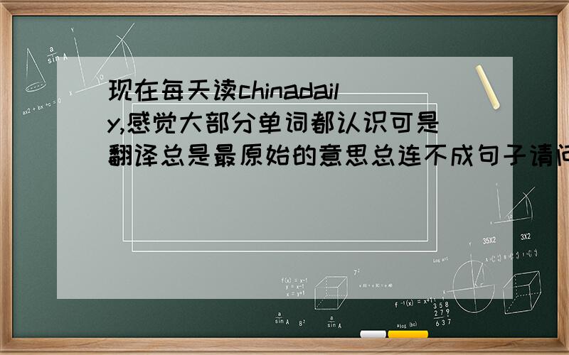 现在每天读chinadaily,感觉大部分单词都认识可是翻译总是最原始的意思总连不成句子请问我的方法不对吗?我单词量大概也就4000左右吧……