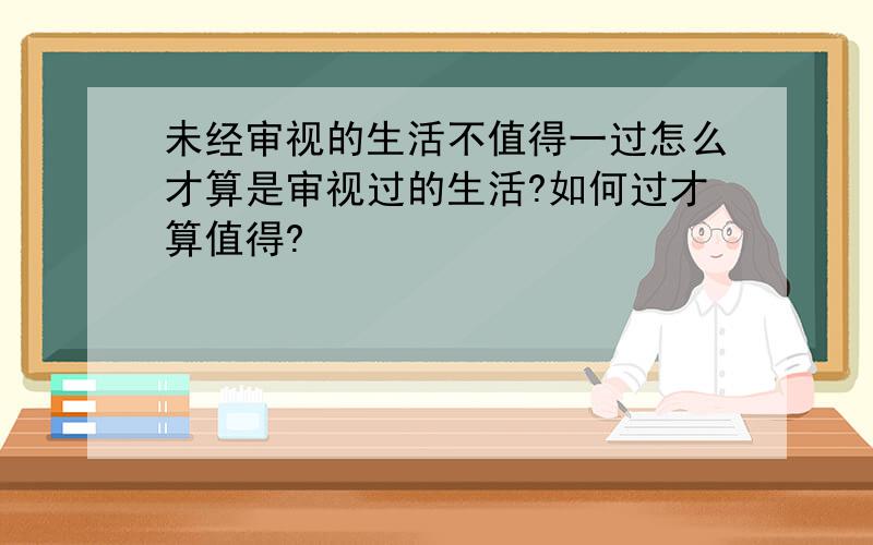 未经审视的生活不值得一过怎么才算是审视过的生活?如何过才算值得?