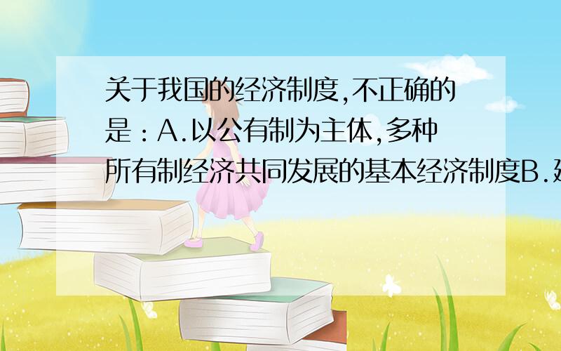 关于我国的经济制度,不正确的是：A.以公有制为主体,多种所有制经济共同发展的基本经济制度B.建立和完善社会主义市场经济体制C.允许资本主义剥削存在D.实行按劳分配为主体的多种分配方