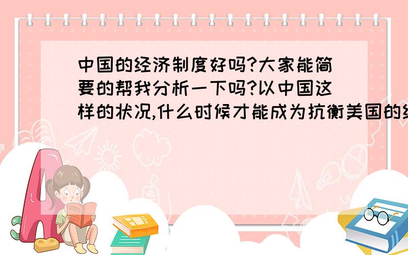 中国的经济制度好吗?大家能简要的帮我分析一下吗?以中国这样的状况,什么时候才能成为抗衡美国的经济强国