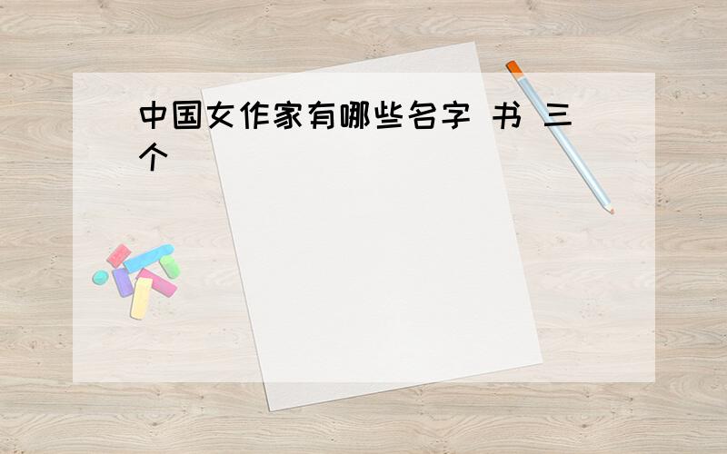 中国女作家有哪些名字 书 三个