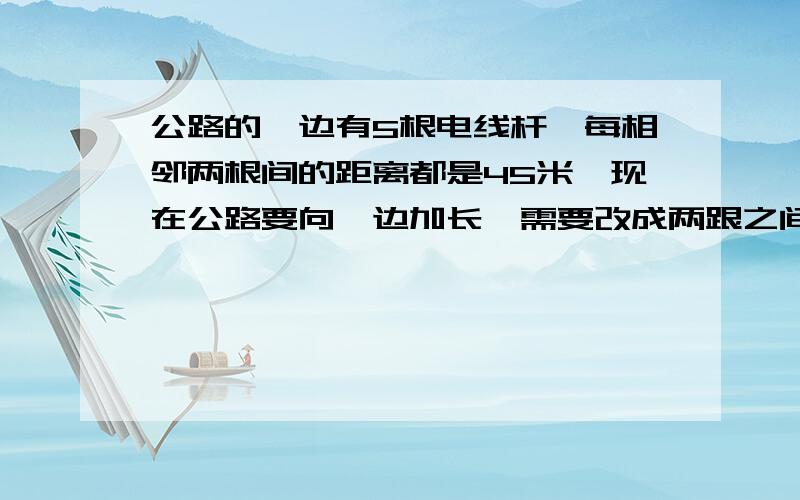 公路的一边有5根电线杆,每相邻两根间的距离都是45米,现在公路要向一边加长,需要改成两跟之间的距离都是60米,可以有几根电线杆不需要移动