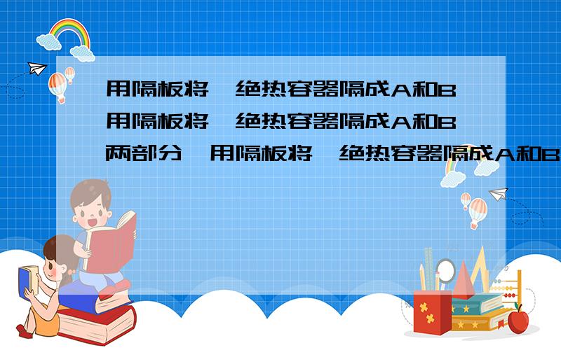 用隔板将一绝热容器隔成A和B用隔板将一绝热容器隔成A和B两部分,用隔板将一绝热容器隔成A和B两部分,A中盛有一定质量的理想气体,B为真空      现把隔板抽去,A中的气体自动充满整个容器这个