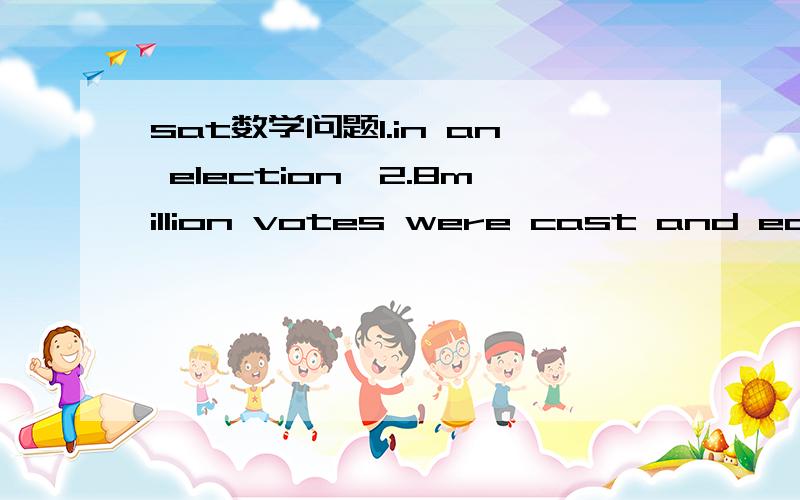 sat数学问题1.in an election,2.8million votes were cast and each vote was for either candidate 1  or candidate 2 .candidate 1 received 28,000 more votes than candidate 2 .what percent of the 2.8 million votes were cast for candidate 1    为什么