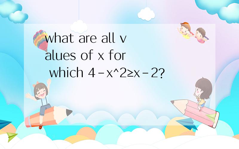 what are all values of x for which 4-x^2≥x-2?