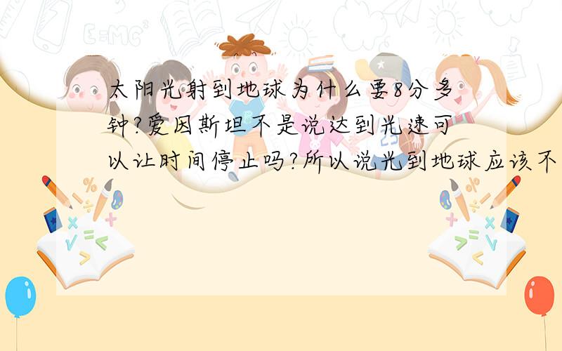 太阳光射到地球为什么要8分多钟?爱因斯坦不是说达到光速可以让时间停止吗?所以说光到地球应该不要时间才对啊.谁能解答一下我很是想不通.那光相对谁时间停止啊？