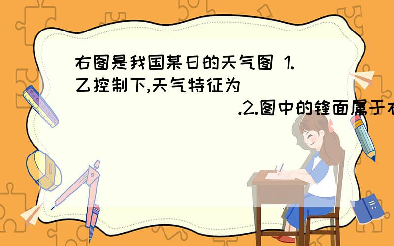 右图是我国某日的天气图 1.乙控制下,天气特征为_____________.2.图中的锋面属于右图是我国某日的天气图1.乙控制下,天气特征为_____________. 2.图中的锋面属于_________.