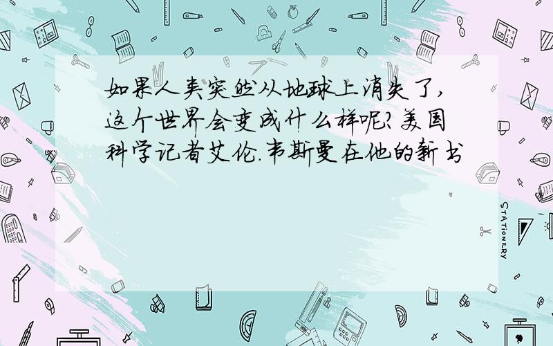 如果人类突然从地球上消失了,这个世界会变成什么样呢?美国科学记者艾伦.韦斯曼在他的新书