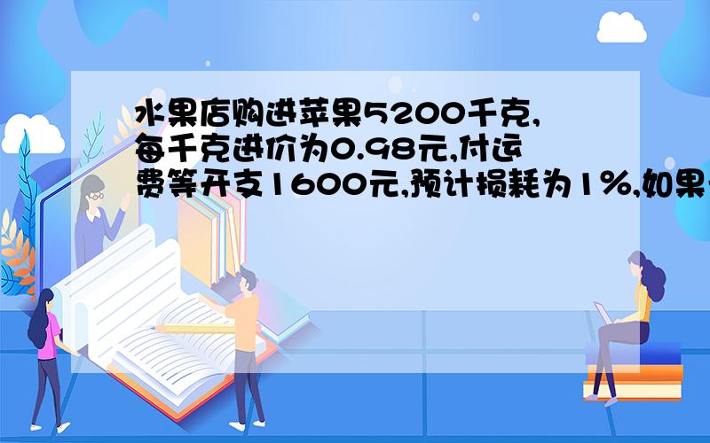 水果店购进苹果5200千克,每千克进价为0.98元,付运费等开支1600元,预计损耗为1％,如果希望全部进货能获利10％,那么每千克苹果零售价应定为多少元?