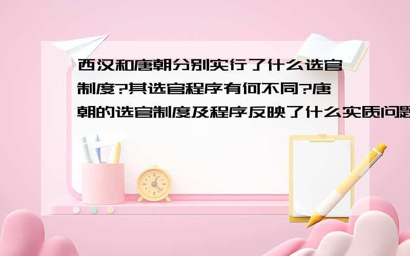 西汉和唐朝分别实行了什么选官制度?其选官程序有何不同?唐朝的选官制度及程序反映了什么实质问题?