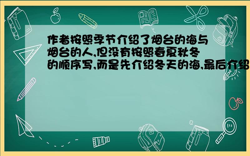 作者按照季节介绍了烟台的海与烟台的人,但没有按照春夏秋冬的顺序写,而是先介绍冬天的海,最后介绍秋天的海,为什么