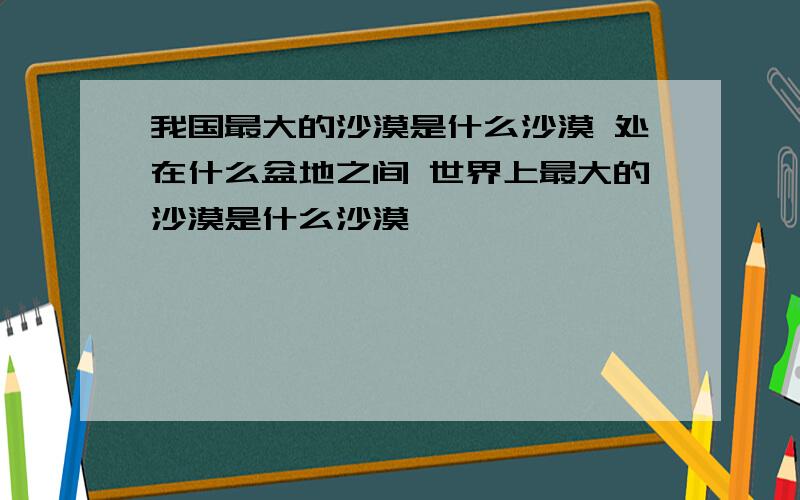 我国最大的沙漠是什么沙漠 处在什么盆地之间 世界上最大的沙漠是什么沙漠