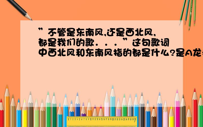 ”不管是东南风,还是西北风,都是我们的歌．．．”这句歌词中西北风和东南风指的都是什么?是A龙卷风 B台风 C季风 ...