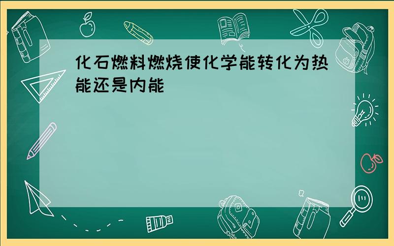 化石燃料燃烧使化学能转化为热能还是内能