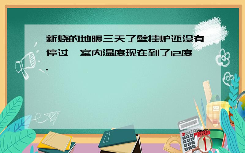 新烧的地暖三天了壁挂炉还没有停过,室内温度现在到了12度.